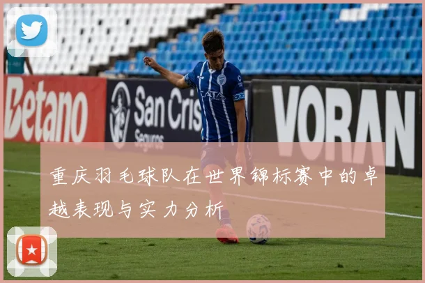 重庆羽毛球队在世界锦标赛中的卓越表现与实力分析