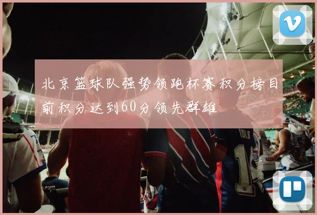 北京篮球队强势领跑杯赛积分榜目前积分达到60分领先群雄